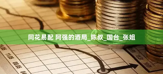 同花易配 阿强的酒局_陈叔_国台_张姐