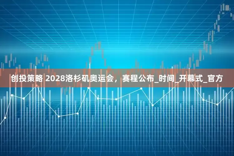 创投策略 2028洛杉矶奥运会，赛程公布_时间_开幕式_官方