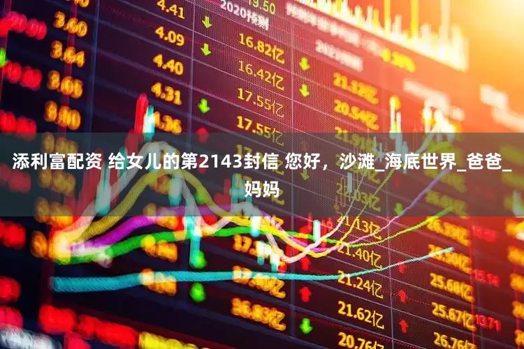 添利富配资 给女儿的第2143封信 您好，沙滩_海底世界_爸爸_妈妈