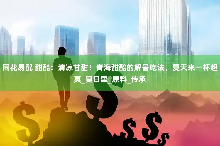 同花易配 甜醅：清凉甘甜！青海甜醅的解暑吃法，夏天来一杯超爽_夏日里_原料_传承