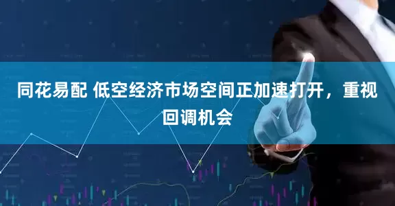 同花易配 低空经济市场空间正加速打开，重视回调机会