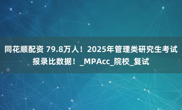 同花顺配资 79.8万人！2025年管理类研究生考试报录比数据！_MPAcc_院校_复试