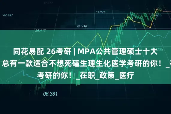 同花易配 26考研 | MPA公共管理硕士十大医管研究方向，总有一款适合不想死磕生理生化医学考研的你！_在职_政策_医疗