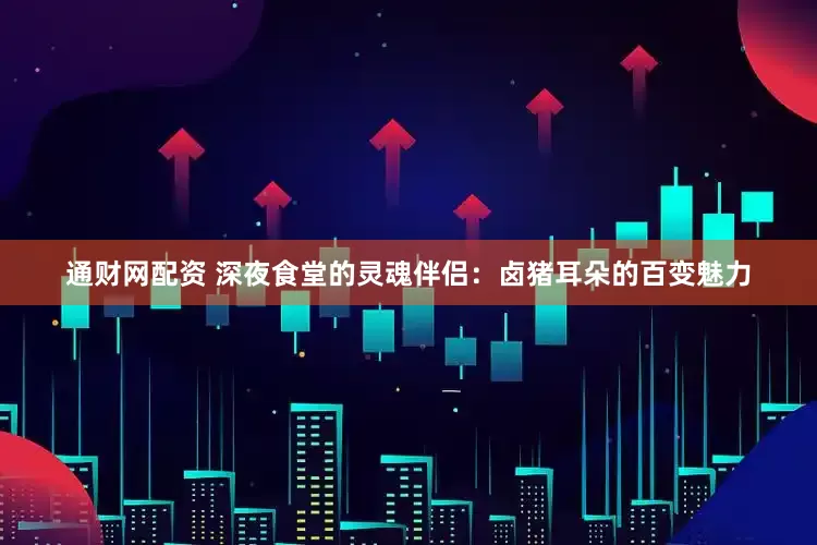 通财网配资 深夜食堂的灵魂伴侣：卤猪耳朵的百变魅力