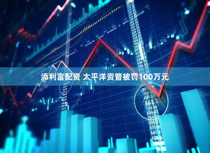添利富配资 太平洋资管被罚100万元