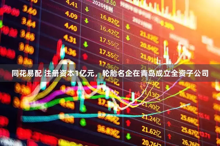 同花易配 注册资本1亿元，轮胎名企在青岛成立全资子公司