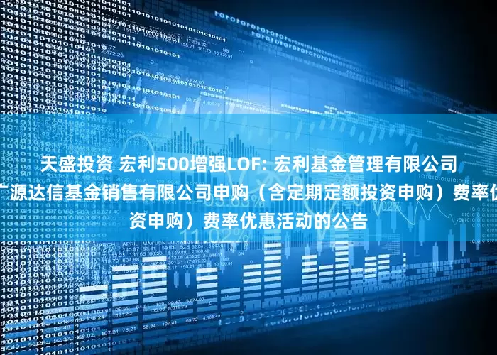天盛投资 宏利500增强LOF: 宏利基金管理有限公司关于参加北京广源达信基金销售有限公司申购（含定期定额投资申购）费率优惠活动的公告