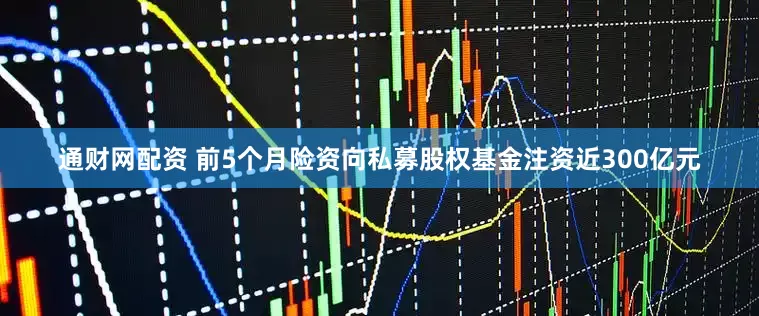 通财网配资 前5个月险资向私募股权基金注资近300亿元