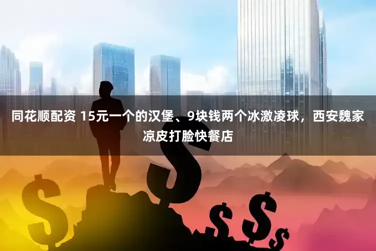 同花顺配资 15元一个的汉堡、9块钱两个冰激凌球，西安魏家凉皮打脸快餐店
