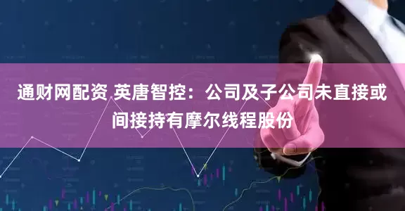 通财网配资 英唐智控：公司及子公司未直接或间接持有摩尔线程股份
