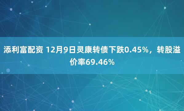添利富配资 12月9日灵康转债下跌0.45%，转股溢价率69.46%