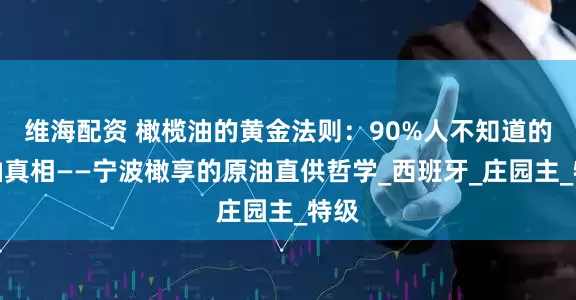 维海配资 橄榄油的黄金法则：90%人不知道的用油真相——宁波橄享的原油直供哲学_西班牙_庄园主_特级