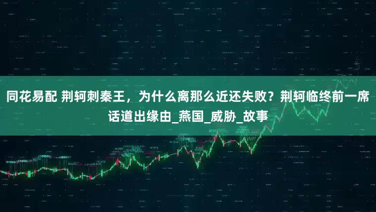 同花易配 荆轲刺秦王，为什么离那么近还失败？荆轲临终前一席话道出缘由_燕国_威胁_故事