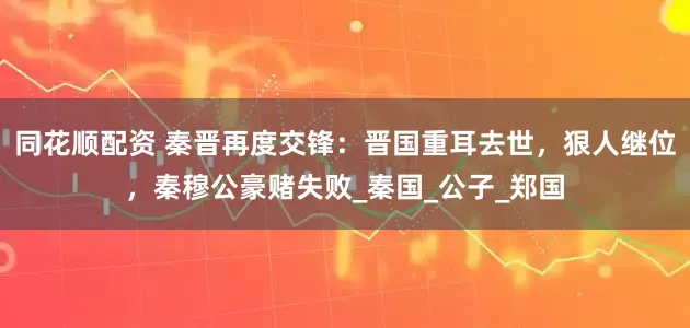 同花顺配资 秦晋再度交锋：晋国重耳去世，狠人继位，秦穆公豪赌失败_秦国_公子_郑国