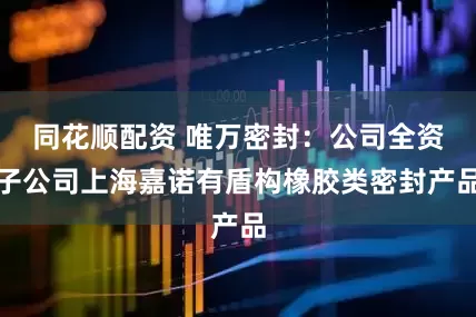 同花顺配资 唯万密封：公司全资子公司上海嘉诺有盾构橡胶类密封产品