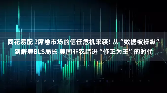 同花易配 ?席卷市场的信任危机来袭! 从“数据被操纵”到解雇BLS局长 美国非农踏进“修正为王”的时代