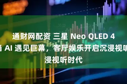 通财网配资 三星 Neo QLED 4K：当 AI 遇见巨幕，客厅娱乐开启沉浸视听时代