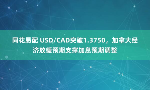 同花易配 USD/CAD突破1.3750，加拿大经济放缓预期支撑加息预期调整