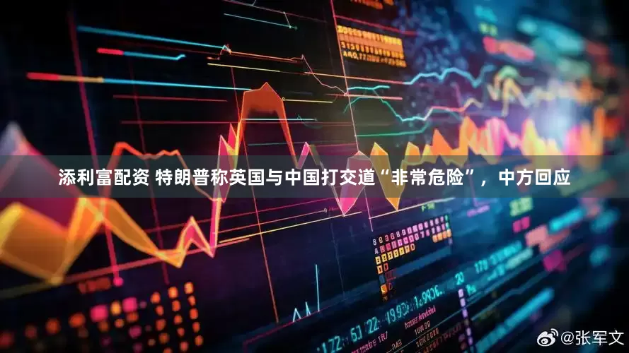 添利富配资 特朗普称英国与中国打交道“非常危险”，中方回应