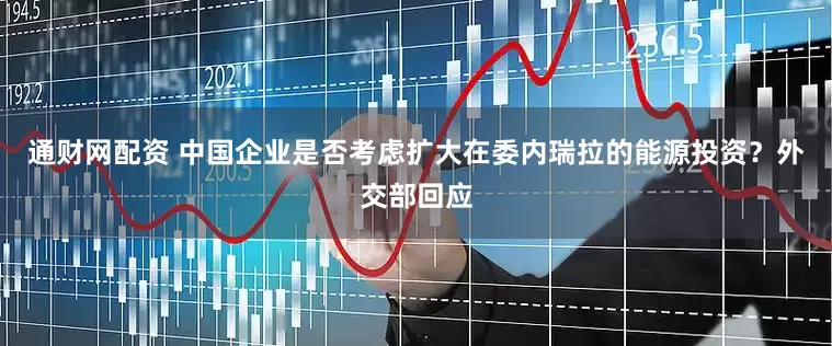 通财网配资 中国企业是否考虑扩大在委内瑞拉的能源投资？外交部回应