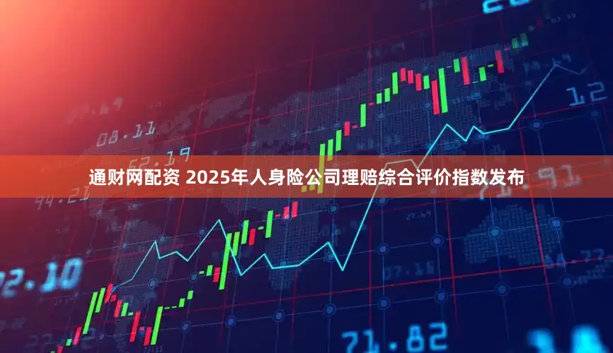 通财网配资 2025年人身险公司理赔综合评价指数发布