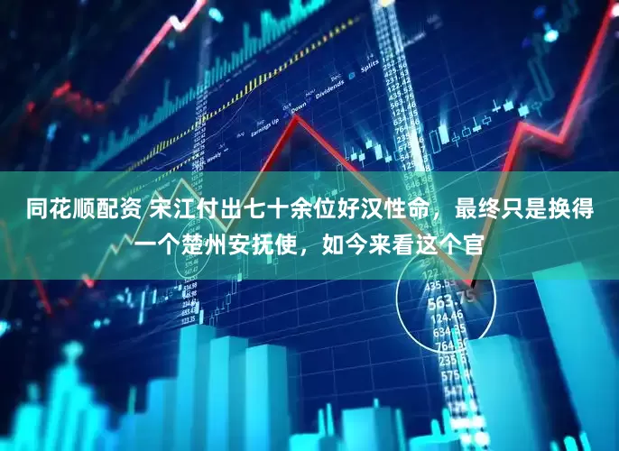 同花顺配资 宋江付出七十余位好汉性命，最终只是换得一个楚州安抚使，如今来看这个官