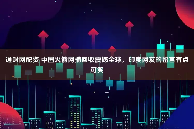通财网配资 中国火箭网捕回收震撼全球，印度网友的留言有点可笑