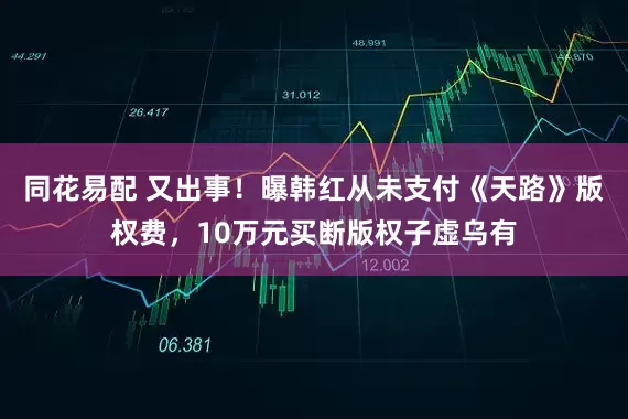 同花易配 又出事！曝韩红从未支付《天路》版权费，10万元买断版权子虚乌有